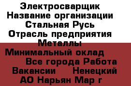 Электросварщик › Название организации ­ Стальная Русь › Отрасль предприятия ­ Металлы › Минимальный оклад ­ 35 000 - Все города Работа » Вакансии   . Ненецкий АО,Нарьян-Мар г.